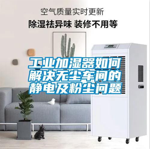 工業(yè)加濕器如何解決無塵車間的靜電及粉塵問題