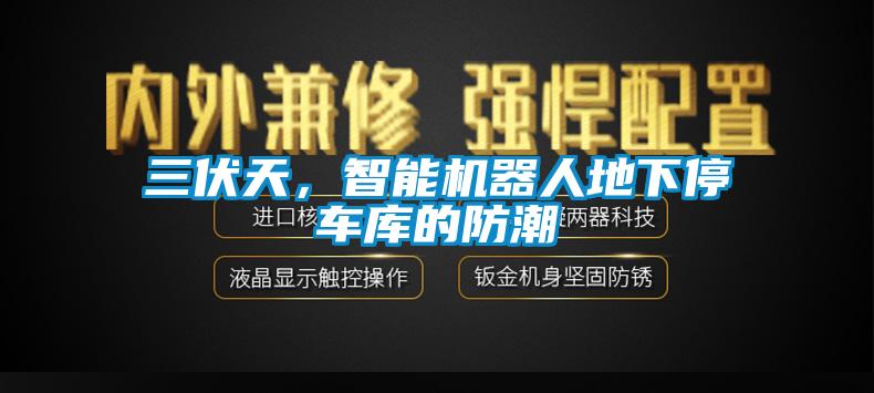 三伏天，智能機(jī)器人地下停車庫的防潮