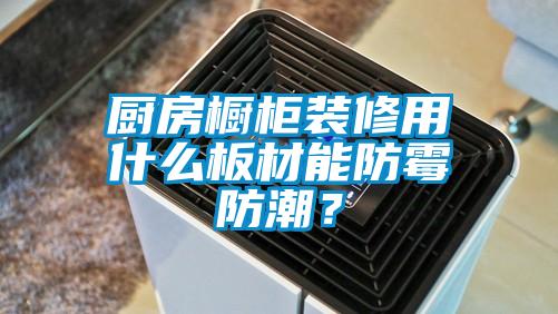 廚房櫥柜裝修用什么板材能防霉防潮？