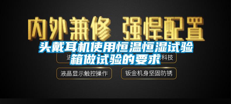 頭戴耳機(jī)使用恒溫恒濕試驗(yàn)箱做試驗(yàn)的要求