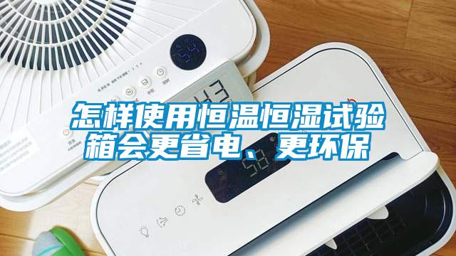 怎樣使用恒溫恒濕試驗箱會更省電、更環(huán)保