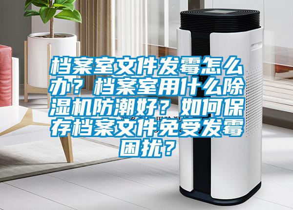 檔案室文件發(fā)霉怎么辦？檔案室用什么除濕機(jī)防潮好？如何保存檔案文件免受發(fā)霉困擾？