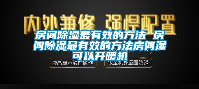 房間除濕最有效的方法 房間除濕最有效的方法房間濕可以開暖機