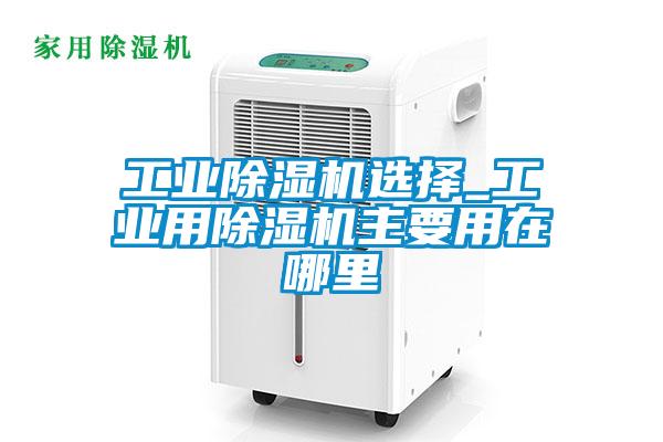 工業(yè)除濕機(jī)選擇_工業(yè)用除濕機(jī)主要用在哪里