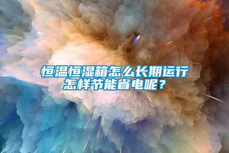 恒溫恒濕箱怎么長期運行怎樣節(jié)能省電呢？