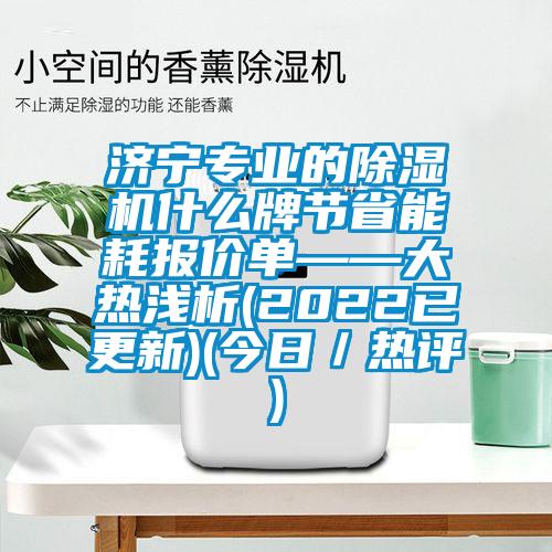 濟(jì)寧專業(yè)的除濕機(jī)什么牌節(jié)省能耗報價單——大熱淺析(2022已更新)(今日／熱評)