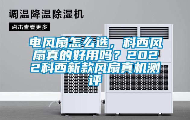 電風(fēng)扇怎么選，科西風(fēng)扇真的好用嗎？2022科西新款風(fēng)扇真機(jī)測評