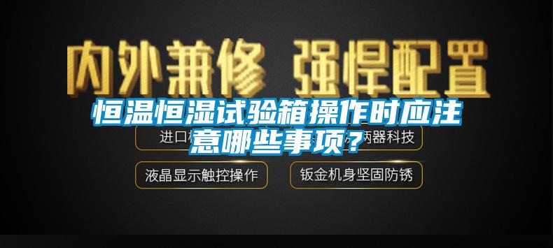 恒溫恒濕試驗箱操作時應注意哪些事項？