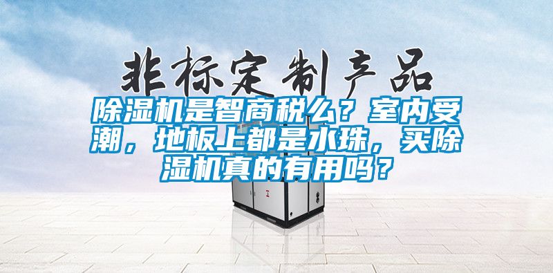 除濕機(jī)是智商稅么？室內(nèi)受潮，地板上都是水珠，買除濕機(jī)真的有用嗎？